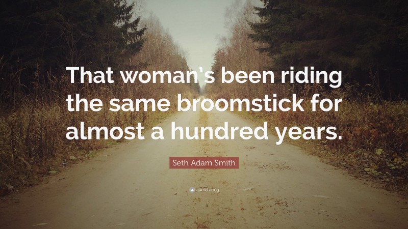 Seth Adam Smith Quote: “That woman’s been riding the same broomstick for almost a hundred years.”