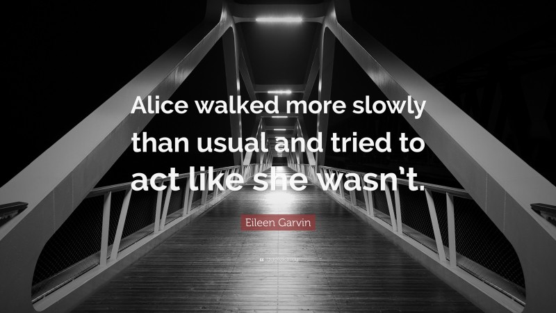 Eileen Garvin Quote: “Alice walked more slowly than usual and tried to act like she wasn’t.”
