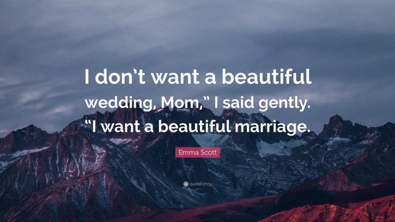 Emma Scott Quote: “I don’t want a beautiful wedding, Mom,” I said gently. “I want a beautiful marriage.”