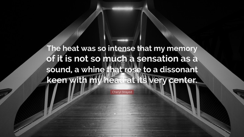 Cheryl Strayed Quote: “The heat was so intense that my memory of it is not so much a sensation as a sound, a whine that rose to a dissonant keen with my head at its very center.”