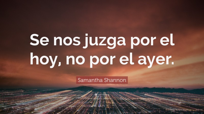 Samantha Shannon Quote: “Se nos juzga por el hoy, no por el ayer.”