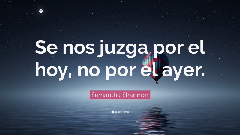 Samantha Shannon Quote: “Se nos juzga por el hoy, no por el ayer.”