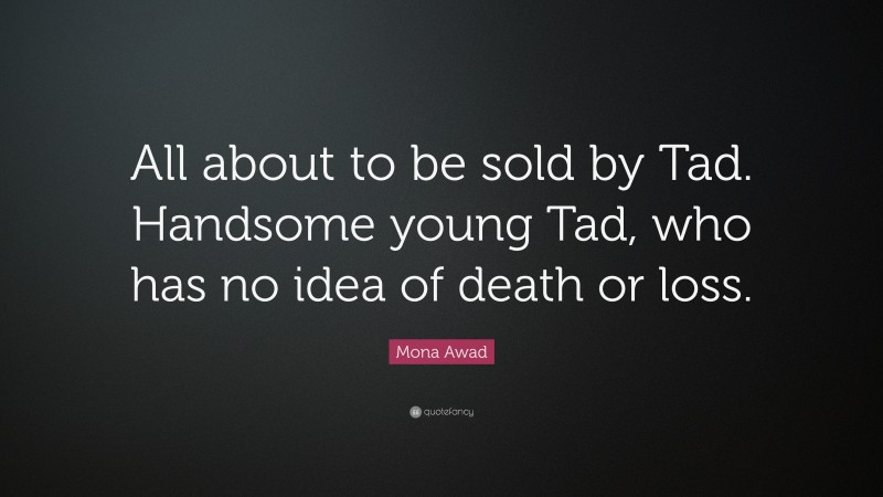 Mona Awad Quote: “All about to be sold by Tad. Handsome young Tad, who has no idea of death or loss.”