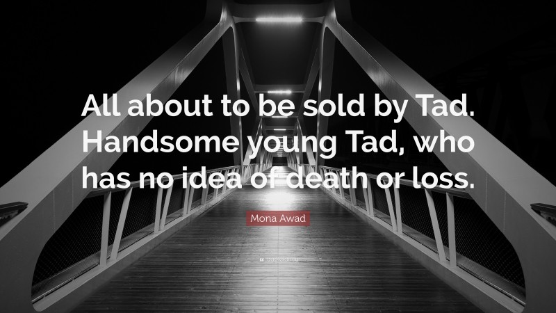 Mona Awad Quote: “All about to be sold by Tad. Handsome young Tad, who has no idea of death or loss.”