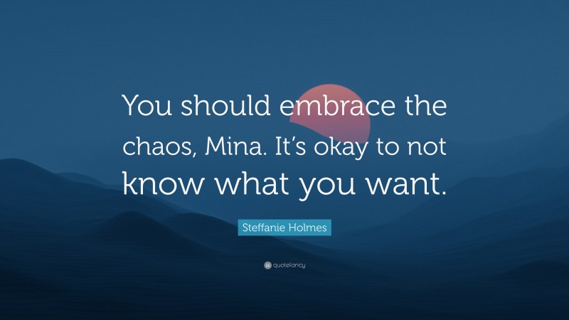 Steffanie Holmes Quote: “You should embrace the chaos, Mina. It’s okay to not know what you want.”