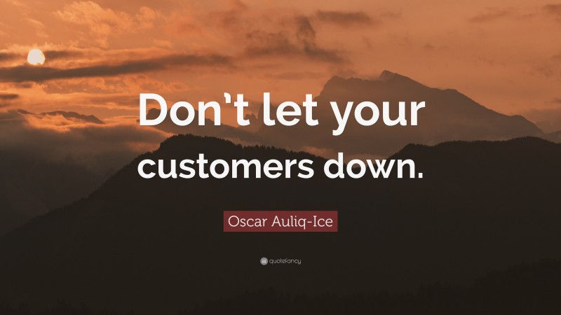 Oscar Auliq-Ice Quote: “Don’t let your customers down.”