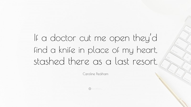 Caroline Peckham Quote: “If a doctor cut me open they’d find a knife in place of my heart, stashed there as a last resort.”