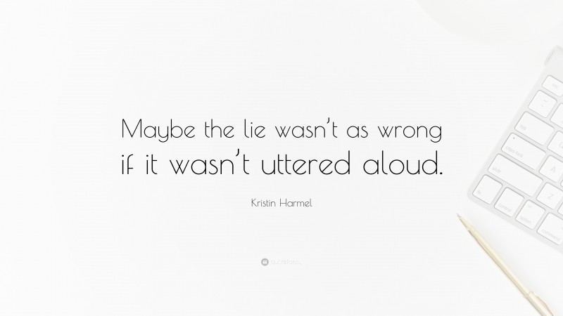 Kristin Harmel Quote: “Maybe the lie wasn’t as wrong if it wasn’t uttered aloud.”