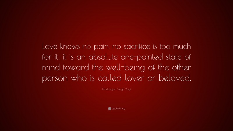 Harbhajan Singh Yogi Quote: “Love knows no pain, no sacrifice is too much for it; it is an absolute one-pointed state of mind toward the well-being of the other person who is called lover or beloved.”