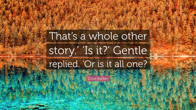 Clive Barker Quote: “That’s a whole other story.’ ‘Is it?’ Gentle replied. ‘Or is it all one?”
