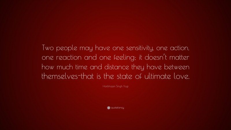 Harbhajan Singh Yogi Quote: “Two people may have one sensitivity, one action, one reaction and one feeling; it doesn’t matter how much time and distance they have between themselves-that is the state of ultimate love.”