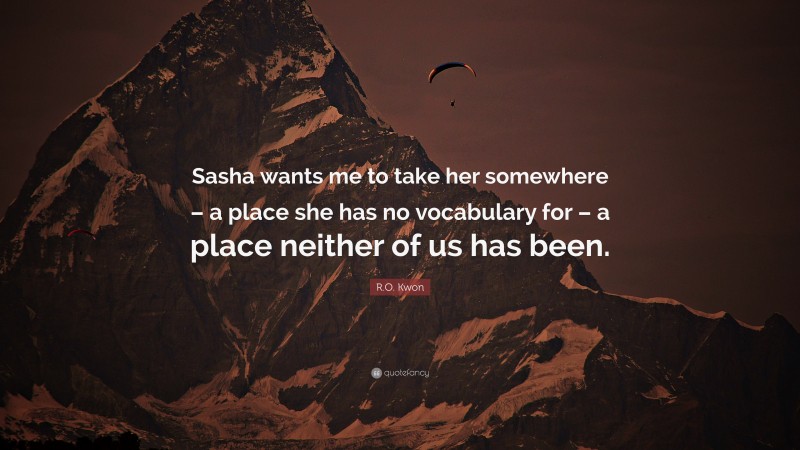 R.O. Kwon Quote: “Sasha wants me to take her somewhere – a place she has no vocabulary for – a place neither of us has been.”