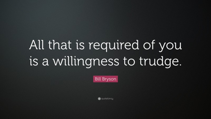 Bill Bryson Quote: “All that is required of you is a willingness to trudge.”