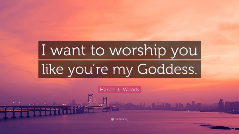 Harper L. Woods Quote: “I want to worship you like you’re my Goddess.”