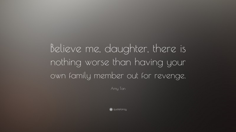 Amy Tan Quote: “Believe me, daughter, there is nothing worse than having your own family member out for revenge.”