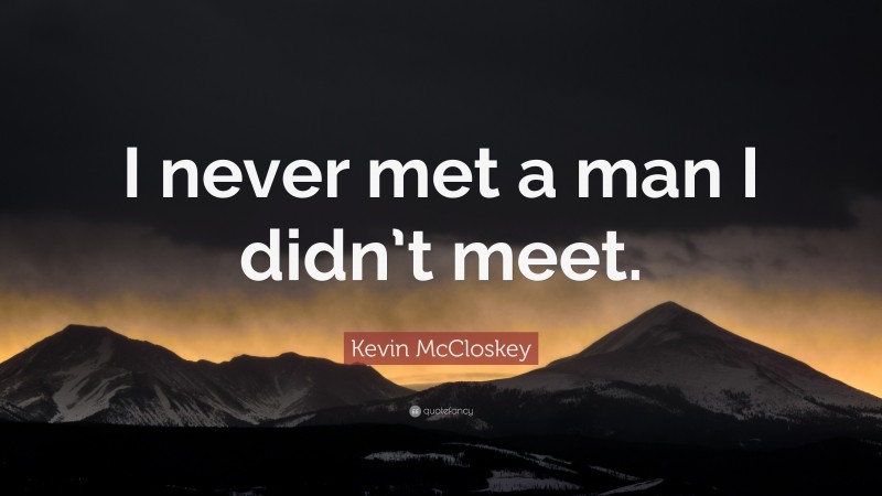 Kevin McCloskey Quote: “I never met a man I didn’t meet.”