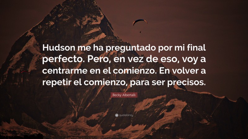 Becky Albertalli Quote: “Hudson me ha preguntado por mi final perfecto. Pero, en vez de eso, voy a centrarme en el comienzo. En volver a repetir el comienzo, para ser precisos.”