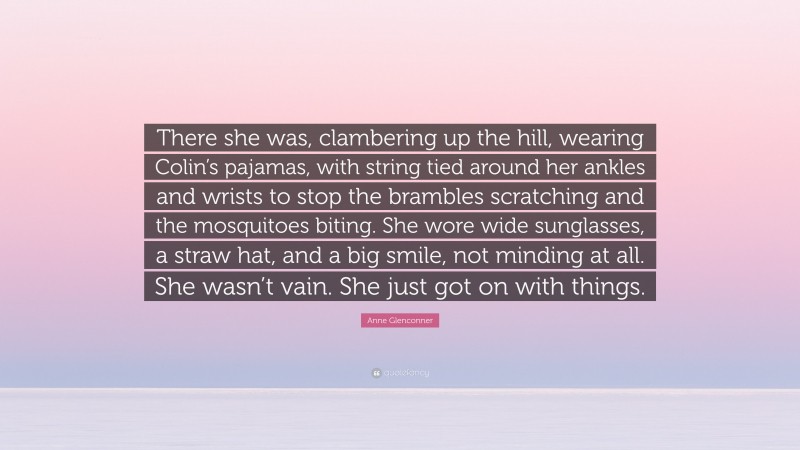 Anne Glenconner Quote: “There she was, clambering up the hill, wearing Colin’s pajamas, with string tied around her ankles and wrists to stop the brambles scratching and the mosquitoes biting. She wore wide sunglasses, a straw hat, and a big smile, not minding at all. She wasn’t vain. She just got on with things.”