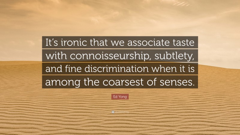 Ed Yong Quote: “It’s ironic that we associate taste with connoisseurship, subtlety, and fine discrimination when it is among the coarsest of senses.”