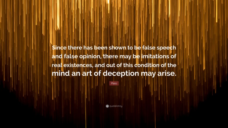 Plato Quote: “Since there has been shown to be false speech and false opinion, there may be imitations of real existences, and out of this condition of the mind an art of deception may arise.”