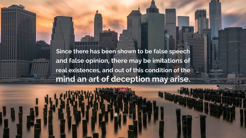 Plato Quote: “Since there has been shown to be false speech and false opinion, there may be imitations of real existences, and out of this condition of the mind an art of deception may arise.”