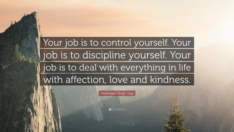 Harbhajan Singh Yogi Quote: “Your job is to control yourself. Your job is to discipline yourself. Your job is to deal with everything in life with affection, love and kindness.”