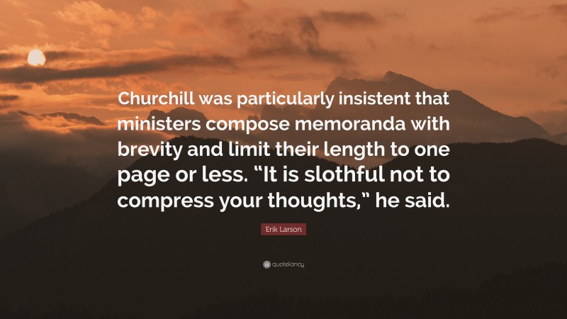 Erik Larson Quote: “Churchill was particularly insistent that ministers compose memoranda with brevity and limit their length to one page or less. “It is slothful not to compress your thoughts,” he said.”