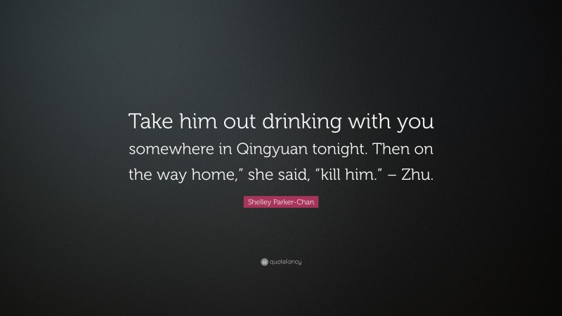 Shelley Parker-Chan Quote: “Take him out drinking with you somewhere in Qingyuan tonight. Then on the way home,” she said, “kill him.” – Zhu.”