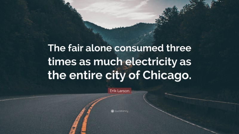 Erik Larson Quote: “The fair alone consumed three times as much electricity as the entire city of Chicago.”