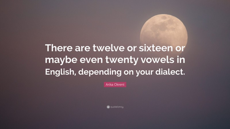 Arika Okrent Quote: “There are twelve or sixteen or maybe even twenty vowels in English, depending on your dialect.”