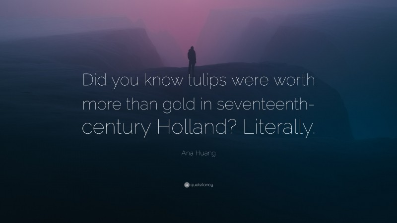 Ana Huang Quote: “Did you know tulips were worth more than gold in seventeenth-century Holland? Literally.”