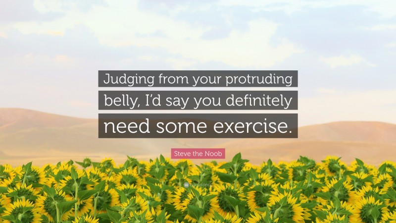 Steve the Noob Quote: “Judging from your protruding belly, I’d say you definitely need some exercise.”