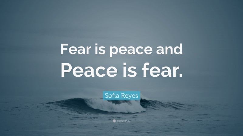 Sofia Reyes Quote: “Fear is peace and Peace is fear.”