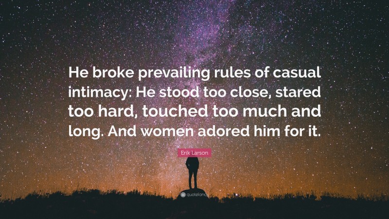 Erik Larson Quote: “He broke prevailing rules of casual intimacy: He stood too close, stared too hard, touched too much and long. And women adored him for it.”