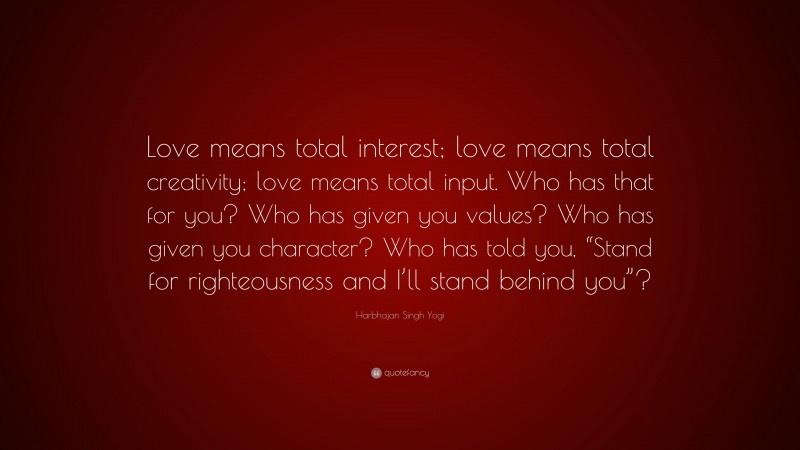Harbhajan Singh Yogi Quote: “Love means total interest; love means total creativity; love means total input. Who has that for you? Who has given you values? Who has given you character? Who has told you, “Stand for righteousness and I’ll stand behind you”?”