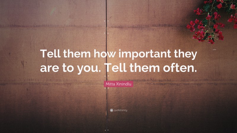 Mitta Xinindlu Quote: “Tell them how important they are to you. Tell them often.”