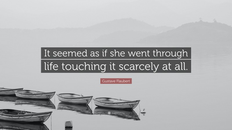 Gustave Flaubert Quote: “It seemed as if she went through life touching it scarcely at all.”