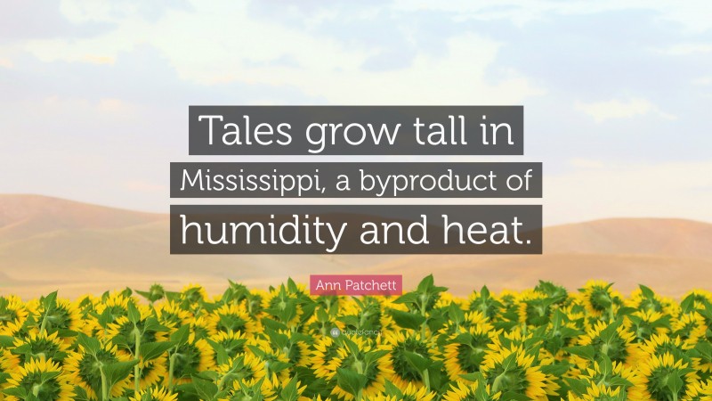 Ann Patchett Quote: “Tales grow tall in Mississippi, a byproduct of humidity and heat.”