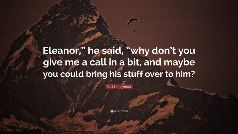 Gail Honeyman Quote: “Eleanor,” he said, “why don’t you give me a call in a bit, and maybe you could bring his stuff over to him?”