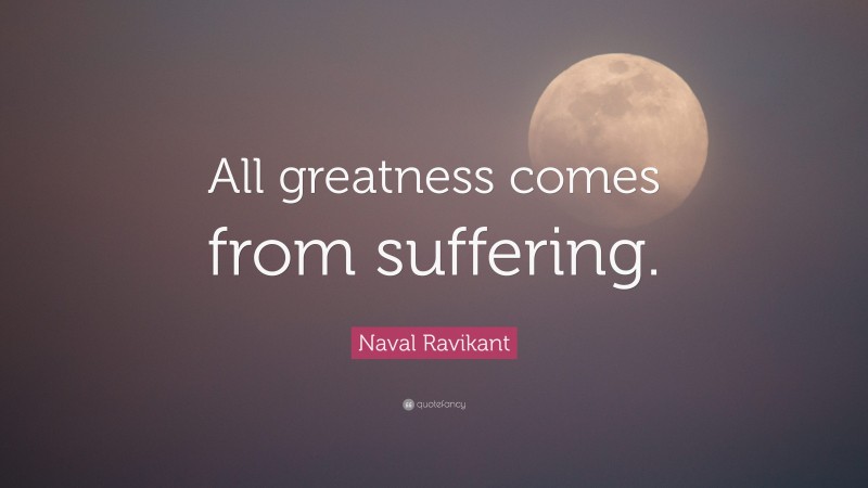 Naval Ravikant Quote: “All greatness comes from suffering.”