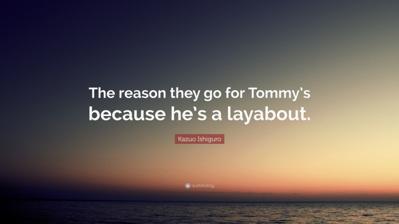 Kazuo Ishiguro Quote: “The reason they go for Tommy’s because he’s a layabout.”