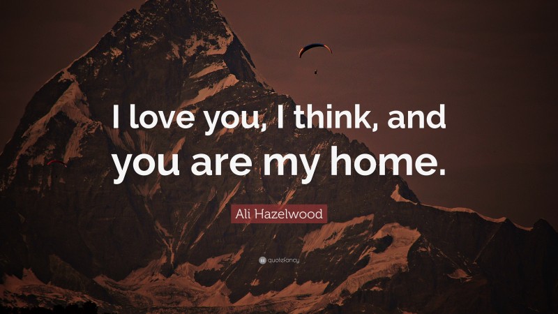 Ali Hazelwood Quote: “I love you, I think, and you are my home.”