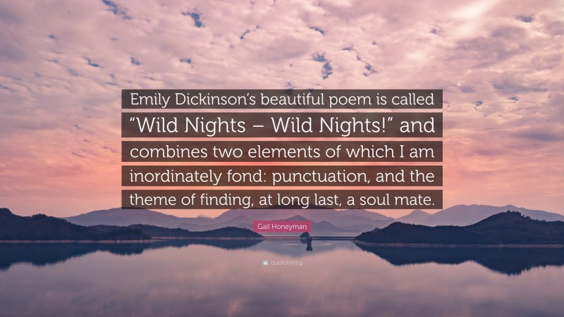 Gail Honeyman Quote: “Emily Dickinson’s beautiful poem is called “Wild Nights – Wild Nights!” and combines two elements of which I am inordinately fond: punctuation, and the theme of finding, at long last, a soul mate.”