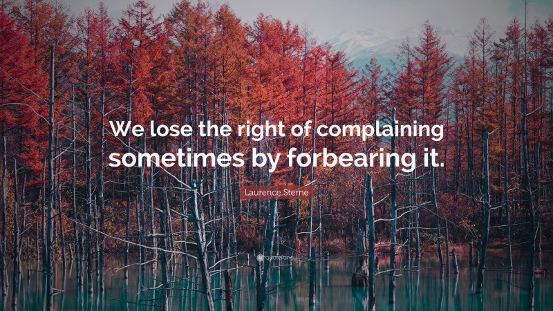 Laurence Sterne Quote: “We lose the right of complaining sometimes by forbearing it.”