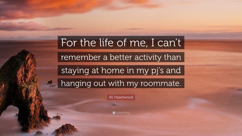 Ali Hazelwood Quote: “For the life of me, I can’t remember a better activity than staying at home in my pj’s and hanging out with my roommate.”