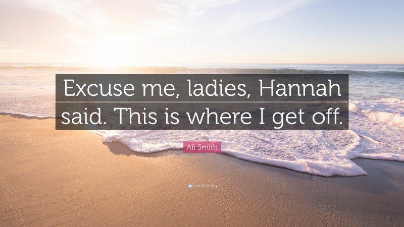 Ali Smith Quote: “Excuse me, ladies, Hannah said. This is where I get off.”