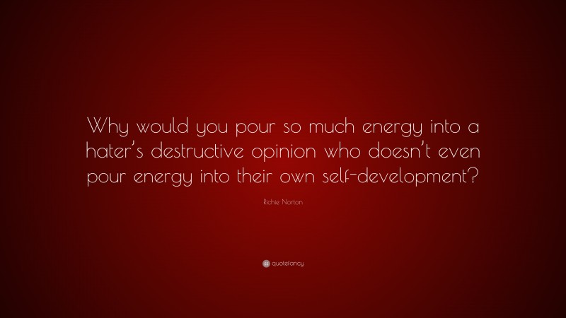 Richie Norton Quote: “Why would you pour so much energy into a hater’s destructive opinion who doesn’t even pour energy into their own self-development?”
