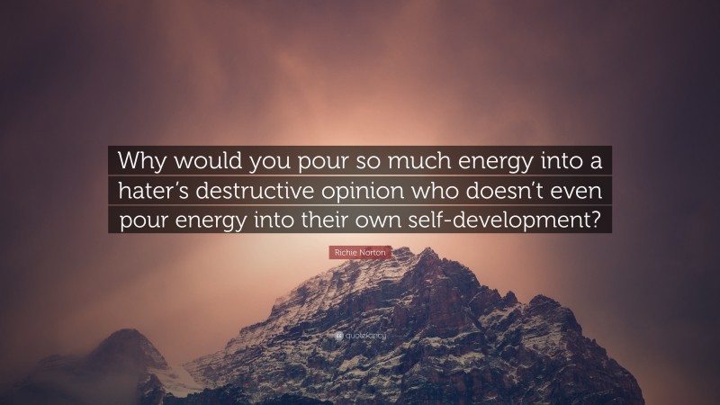 Richie Norton Quote: “Why would you pour so much energy into a hater’s destructive opinion who doesn’t even pour energy into their own self-development?”