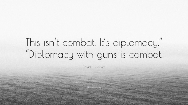 David L. Robbins Quote: “This isn’t combat. It’s diplomacy.” “Diplomacy with guns is combat.”