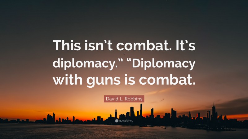 David L. Robbins Quote: “This isn’t combat. It’s diplomacy.” “Diplomacy with guns is combat.”